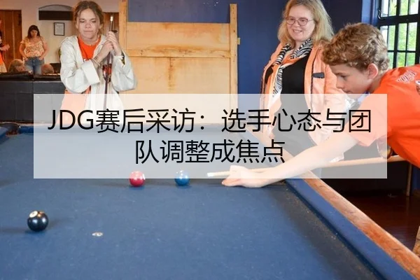 JDG赛后采访：选手心态与团队调整成焦点
